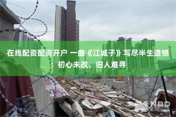 在线配资配资开户 一曲《江城子》写尽半生遗憾：初心未改，旧人难寻
