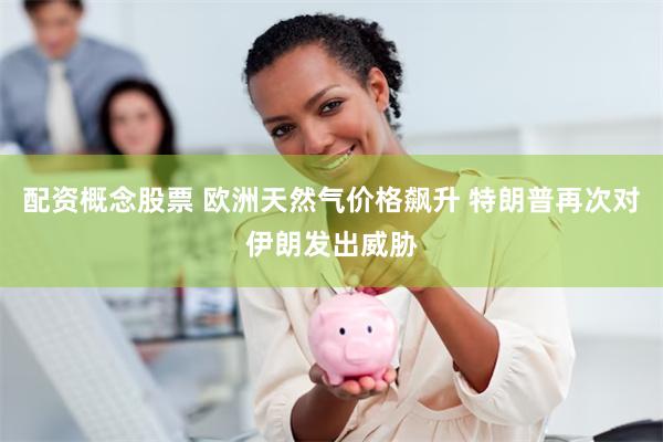 配资概念股票 欧洲天然气价格飙升 特朗普再次对伊朗发出威胁