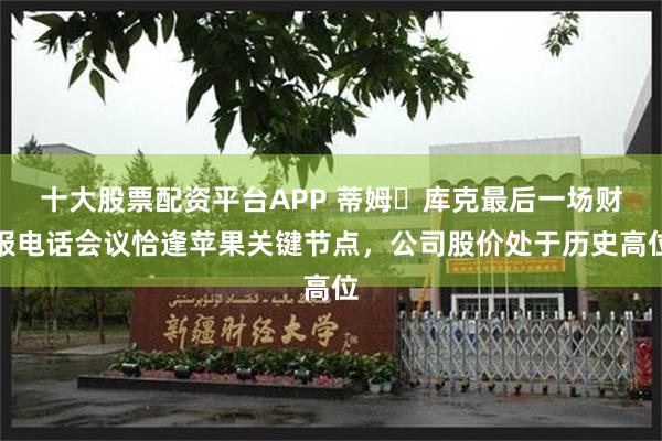 十大股票配资平台APP 蒂姆・库克最后一场财报电话会议恰逢苹果关键节点，公司股价处于历史高位