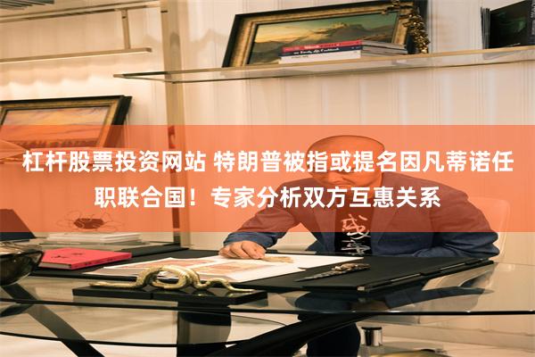 杠杆股票投资网站 特朗普被指或提名因凡蒂诺任职联合国！专家分析双方互惠关系