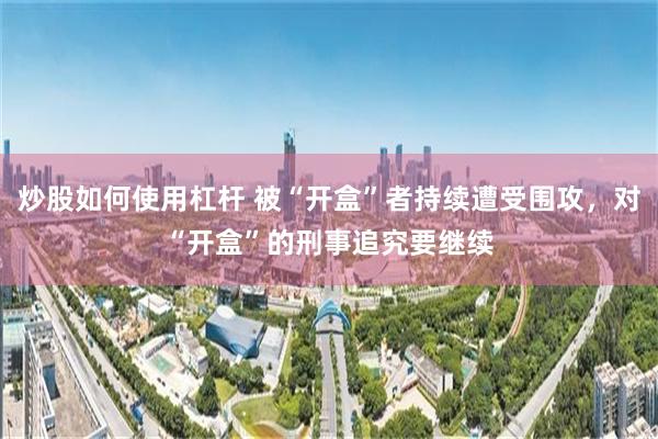 炒股如何使用杠杆 被“开盒”者持续遭受围攻，对“开盒”的刑事追究要继续
