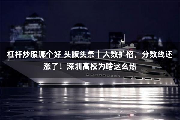 杠杆炒股哪个好 头版头条｜人数扩招，分数线还涨了！深圳高校为啥这么热