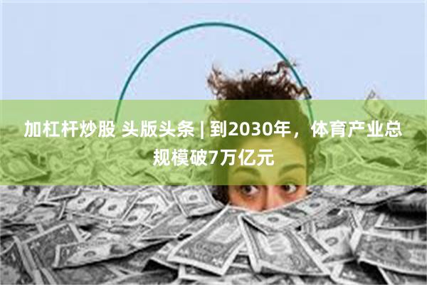 加杠杆炒股 头版头条 | 到2030年,体育产业总规模破7万亿元