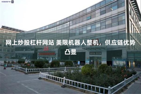网上炒股杠杆网站 美限机器人整机，供应链优势凸显