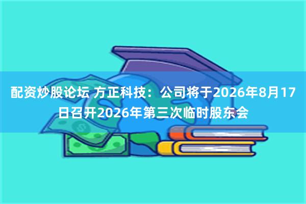 配资炒股论坛 方正科技：公司将于2026年8月17日召开2026年第三次临时股东会