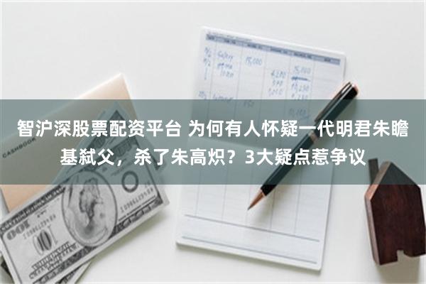 智沪深股票配资平台 为何有人怀疑一代明君朱瞻基弑父，杀了朱高炽？3大疑点惹争议