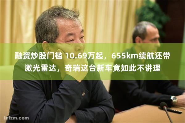 融资炒股门槛 10.69万起，655km续航还带激光雷达，奇瑞这台新车竟如此不讲理