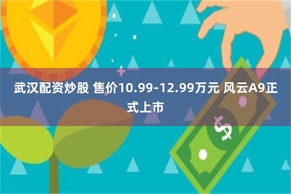武汉配资炒股 售价10.99-12.99万元 风云A9正式上市
