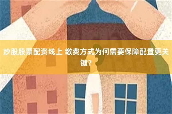 炒股股票配资线上 缴费方式为何需要保障配置更关键？