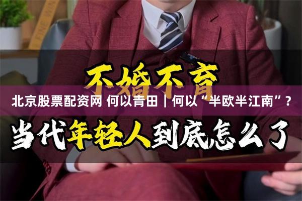 北京股票配资网 何以青田｜何以“半欧半江南”？