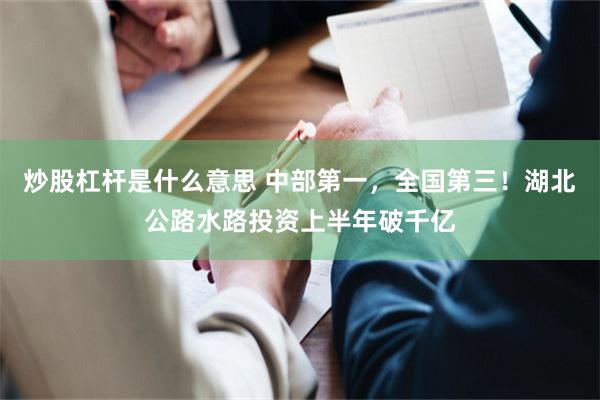 炒股杠杆是什么意思 中部第一，全国第三！湖北公路水路投资上半年破千亿