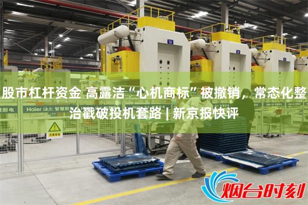股市杠杆资金 高露洁“心机商标”被撤销，常态化整治戳破投机套路 | 新京报快评