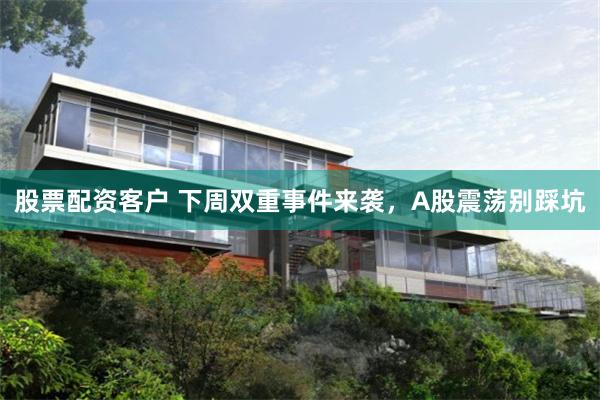 股票配资客户 下周双重事件来袭，A股震荡别踩坑