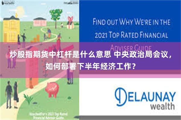 炒股指期货中杠杆是什么意思 中央政治局会议，如何部署下半年经济工作？