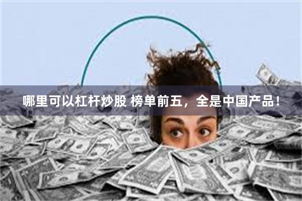 哪里可以杠杆炒股 榜单前五，全是中国产品！