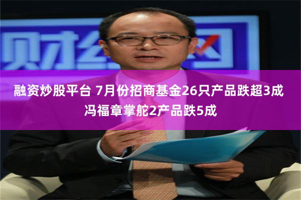 融资炒股平台 7月份招商基金26只产品跌超3成 冯福章掌舵2产品跌5成