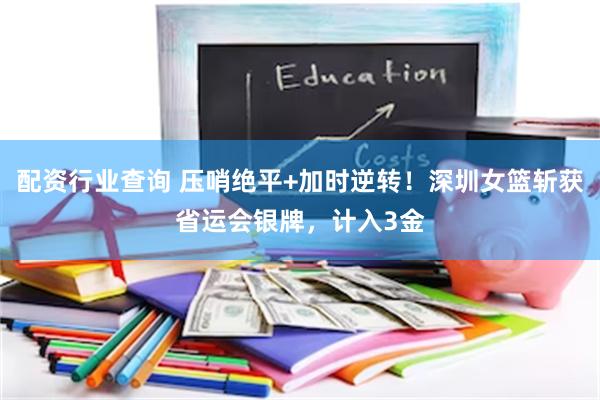 配资行业查询 压哨绝平+加时逆转！深圳女篮斩获省运会银牌，计入3金