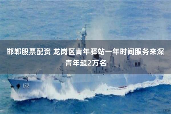 邯郸股票配资 龙岗区青年驿站一年时间服务来深青年超2万名