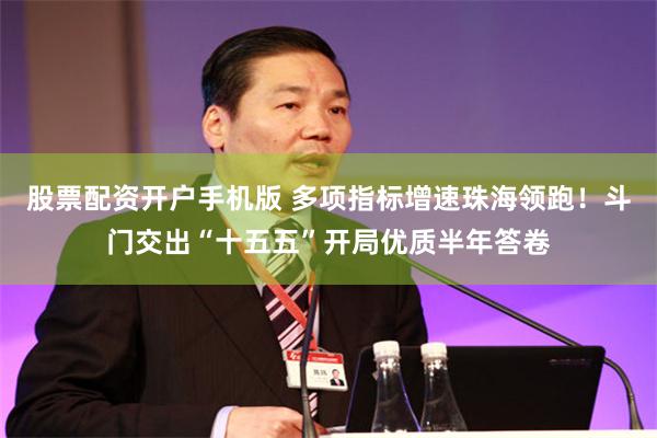 股票配资开户手机版 多项指标增速珠海领跑！斗门交出“十五五”开局优质半年答卷