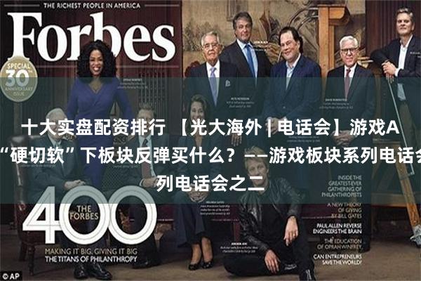十大实盘配资排行 【光大海外 | 电话会】游戏A+H：“硬切软”下板块反弹买什么？——游戏板块系列电话会之二