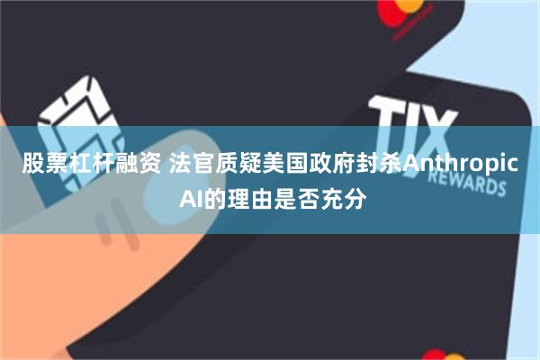股票杠杆融资 法官质疑美国政府封杀Anthropic AI的理由是否充分