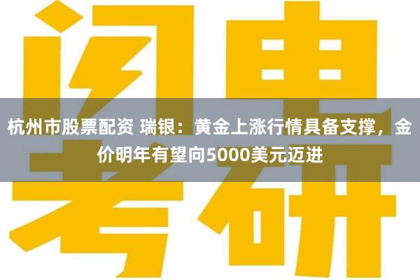 杭州市股票配资 瑞银：黄金上涨行情具备支撑，金价明年有望向5000美元迈进