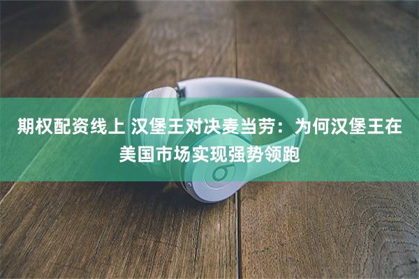 期权配资线上 汉堡王对决麦当劳：为何汉堡王在美国市场实现强势领跑