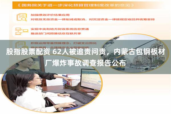 股指股票配资 62人被追责问责，内蒙古包钢板材厂爆炸事故调查报告公布