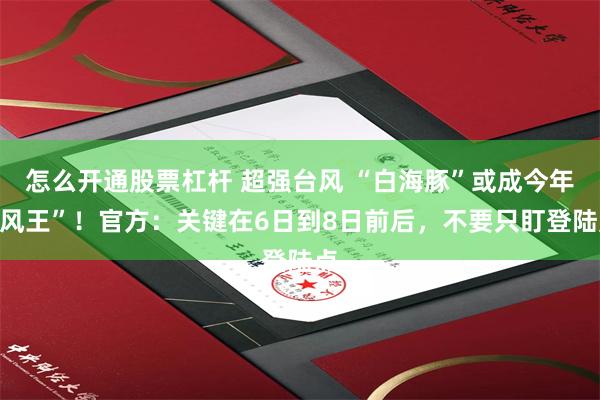 怎么开通股票杠杆 超强台风 “白海豚”或成今年“风王”！官方：关键在6日到8日前后，不要只盯登陆点