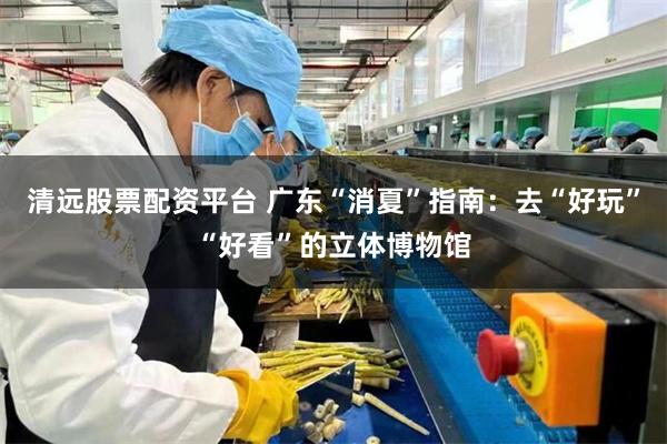 清远股票配资平台 广东“消夏”指南：去“好玩”“好看”的立体博物馆