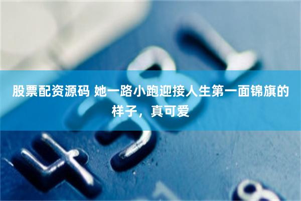 股票配资源码 她一路小跑迎接人生第一面锦旗的样子，真可爱