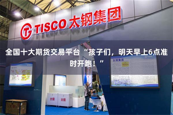 全国十大期货交易平台 “孩子们，明天早上6点准时开跑！”
