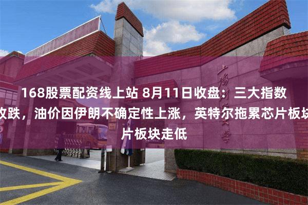 168股票配资线上站 8月11日收盘：三大指数小幅收跌，油价因伊朗不确定性上涨，英特尔拖累芯片板块走低