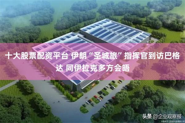 十大股票配资平台 伊朗“圣城旅”指挥官到访巴格达 同伊拉克多方会晤