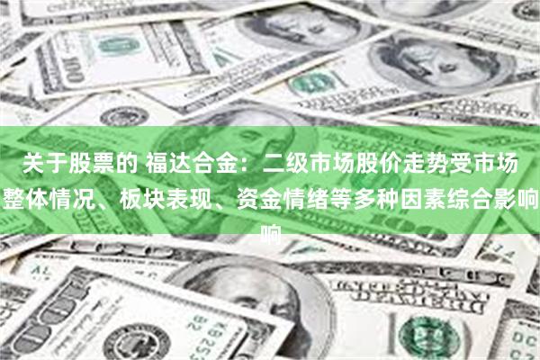 关于股票的 福达合金：二级市场股价走势受市场整体情况、板块表现、资金情绪等多种因素综合影响