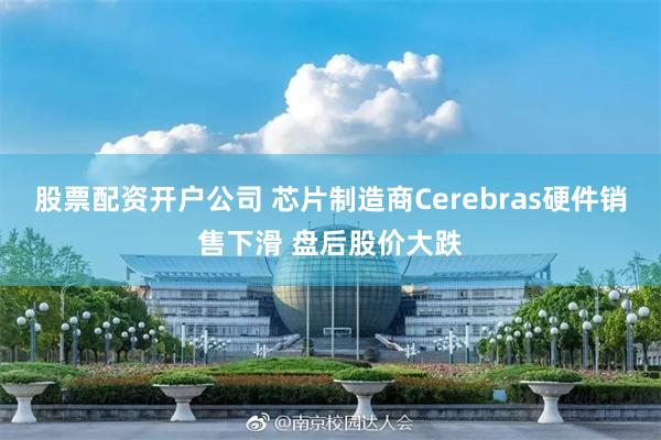 股票配资开户公司 芯片制造商Cerebras硬件销售下滑 盘后股价大跌