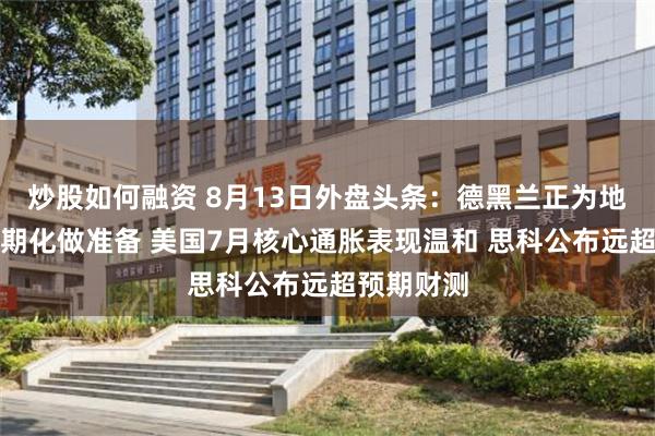 炒股如何融资 8月13日外盘头条：德黑兰正为地区冲突长期化做准备 美国7月核心通胀表现温和 思科公布远超预期财测