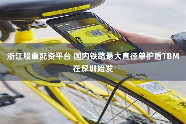 浙江股票配资平台 国内铁路最大直径单护盾TBM在深圳始发