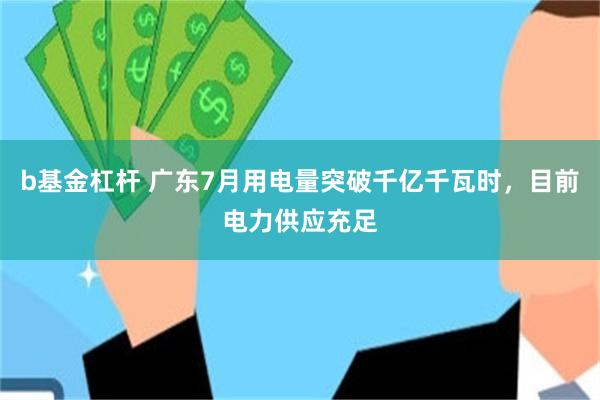 b基金杠杆 广东7月用电量突破千亿千瓦时，目前电力供应充足