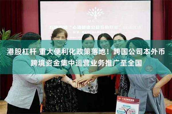 港股杠杆 重大便利化政策落地！跨国公司本外币跨境资金集中运营业务推广至全国