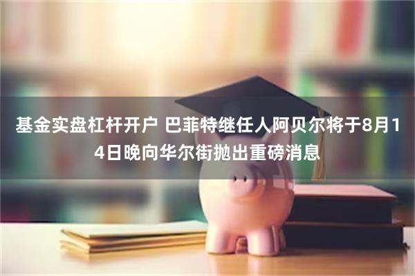 基金实盘杠杆开户 巴菲特继任人阿贝尔将于8月14日晚向华尔街抛出重磅消息