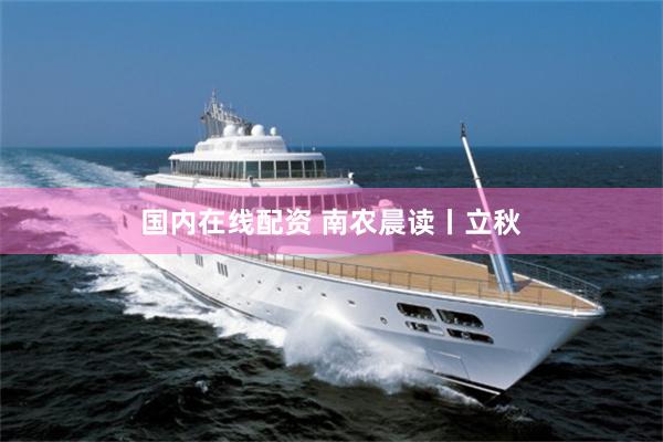 国内在线配资 南农晨读丨立秋