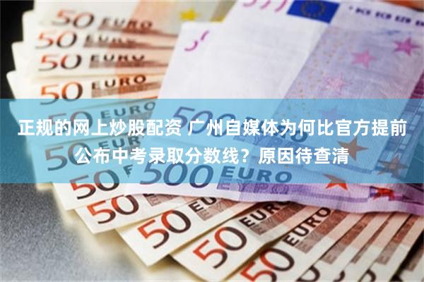 正规的网上炒股配资 广州自媒体为何比官方提前公布中考录取分数线？原因待查清