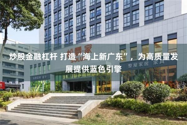 炒股金融杠杆 打造“海上新广东”，为高质量发展提供蓝色引擎