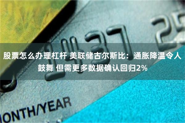 股票怎么办理杠杆 美联储古尔斯比：通胀降温令人鼓舞 但需更多数据确认回归2%