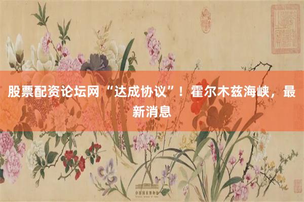 股票配资论坛网 “达成协议”！霍尔木兹海峡，最新消息