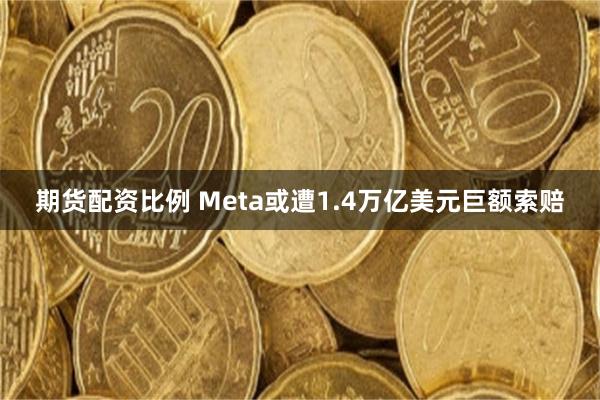 期货配资比例 Meta或遭1.4万亿美元巨额索赔