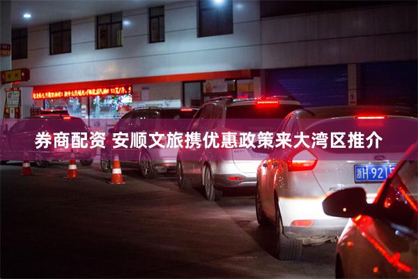 券商配资 安顺文旅携优惠政策来大湾区推介