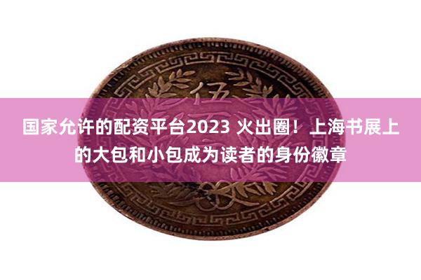 国家允许的配资平台2023 火出圈！上海书展上的大包和小包成为读者的身份徽章