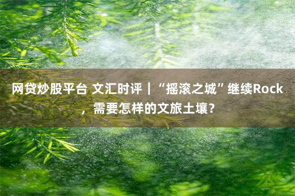 网贷炒股平台 文汇时评|“摇滚之城”继续Rock,需要怎样的文旅土壤?